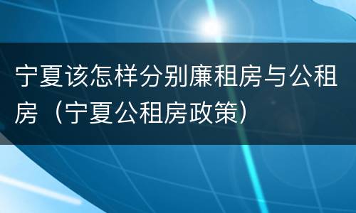 宁夏该怎样分别廉租房与公租房（宁夏公租房政策）