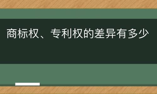 商标权、专利权的差异有多少
