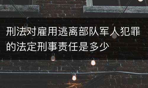 刑法对雇用逃离部队军人犯罪的法定刑事责任是多少