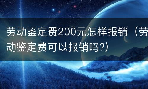劳动鉴定费200元怎样报销（劳动鉴定费可以报销吗?）