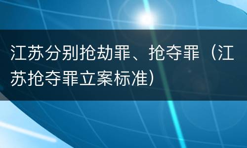 江苏分别抢劫罪、抢夺罪（江苏抢夺罪立案标准）