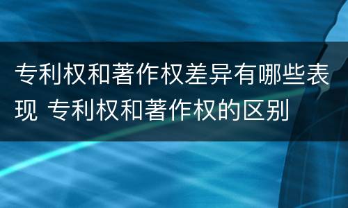 专利权和著作权差异有哪些表现 专利权和著作权的区别