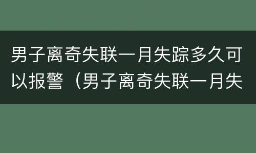 男子离奇失联一月失踪多久可以报警（男子离奇失联一月失踪多久可以报警立案）