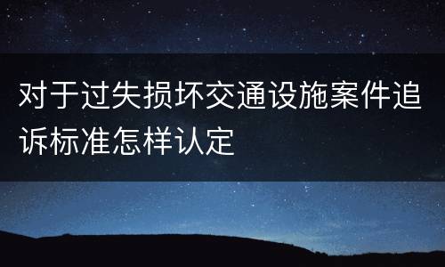 对于过失损坏交通设施案件追诉标准怎样认定