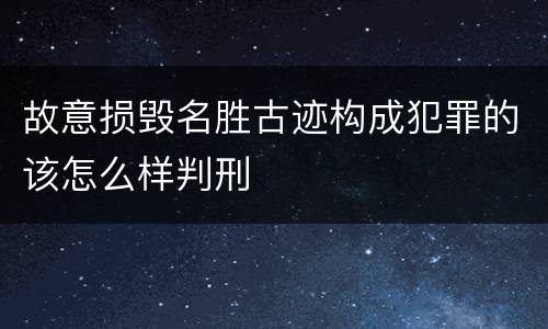 故意损毁名胜古迹构成犯罪的该怎么样判刑