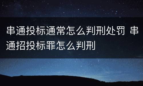 串通投标通常怎么判刑处罚 串通招投标罪怎么判刑