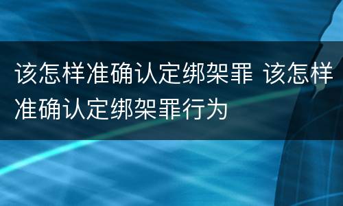 该怎样准确认定绑架罪 该怎样准确认定绑架罪行为