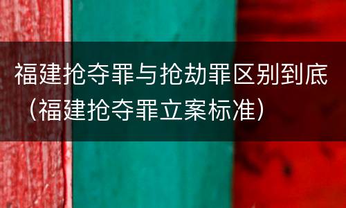 福建抢夺罪与抢劫罪区别到底（福建抢夺罪立案标准）