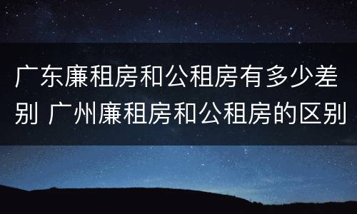 广东廉租房和公租房有多少差别 广州廉租房和公租房的区别