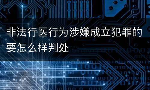 非法行医行为涉嫌成立犯罪的要怎么样判处