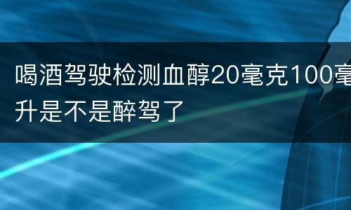 喝酒驾驶检测血醇20毫克100毫升是不是醉驾了
