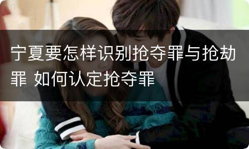 宁夏要怎样识别抢夺罪与抢劫罪 如何认定抢夺罪