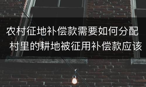农村征地补偿款需要如何分配 村里的耕地被征用补偿款应该怎么分配