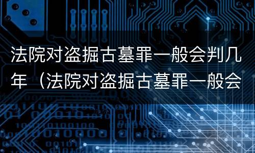 法院对盗掘古墓罪一般会判几年（法院对盗掘古墓罪一般会判几年徒刑）