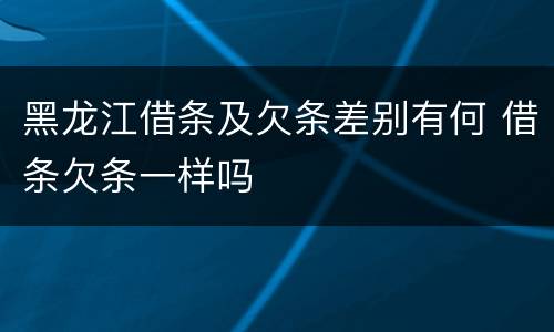 黑龙江借条及欠条差别有何 借条欠条一样吗