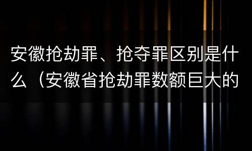 安徽抢劫罪、抢夺罪区别是什么（安徽省抢劫罪数额巨大的标准）