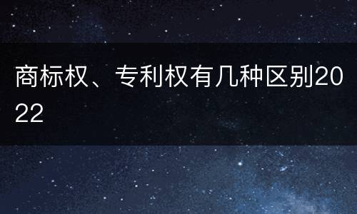 商标权、专利权有几种区别2022