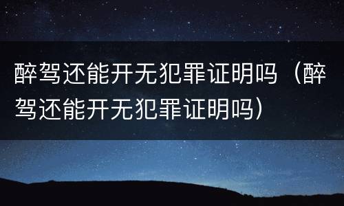 醉驾还能开无犯罪证明吗（醉驾还能开无犯罪证明吗）