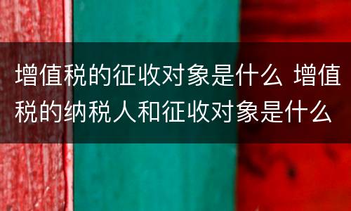增值税的征收对象是什么 增值税的纳税人和征收对象是什么
