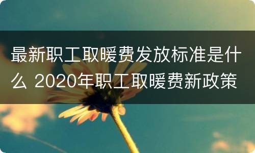最新职工取暖费发放标准是什么 2020年职工取暖费新政策