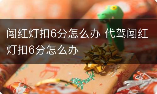 闯红灯扣6分怎么办 代驾闯红灯扣6分怎么办