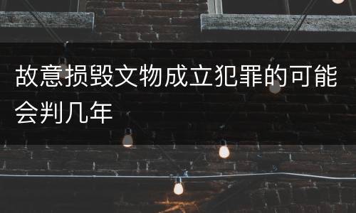 故意损毁文物成立犯罪的可能会判几年