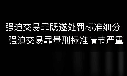 强迫交易罪既遂处罚标准细分 强迫交易罪量刑标准情节严重
