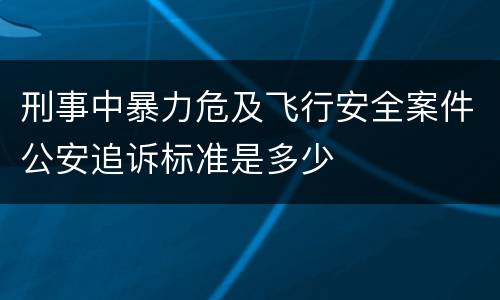 刑事中暴力危及飞行安全案件公安追诉标准是多少