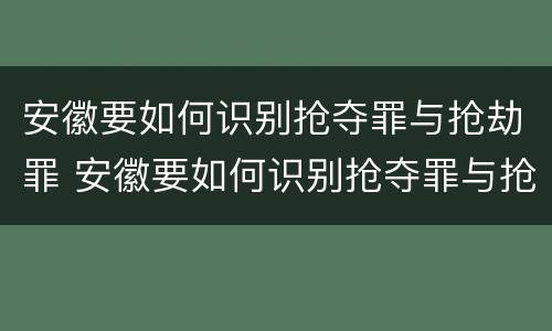 安徽要如何识别抢夺罪与抢劫罪 安徽要如何识别抢夺罪与抢劫罪呢