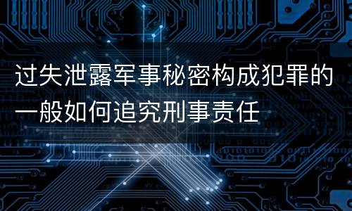 过失泄露军事秘密构成犯罪的一般如何追究刑事责任