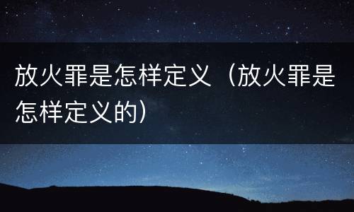 放火罪是怎样定义（放火罪是怎样定义的）