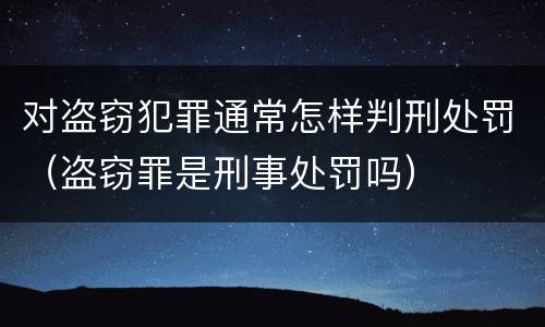 对盗窃犯罪通常怎样判刑处罚（盗窃罪是刑事处罚吗）