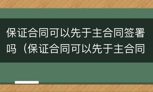 保证合同可以先于主合同签署吗（保证合同可以先于主合同签署吗对吗）