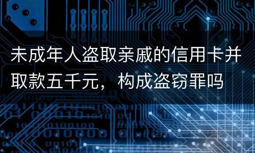 未成年人盗取亲戚的信用卡并取款五千元，构成盗窃罪吗