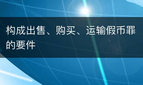构成出售、购买、运输假币罪的要件