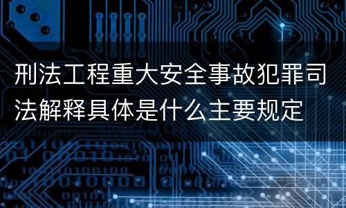 刑法工程重大安全事故犯罪司法解释具体是什么主要规定