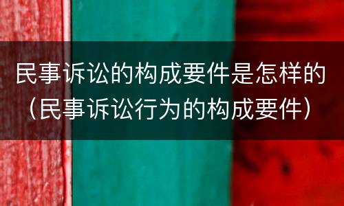 民事诉讼的构成要件是怎样的（民事诉讼行为的构成要件）