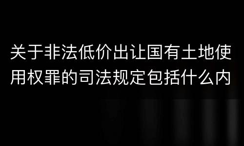 关于非法低价出让国有土地使用权罪的司法规定包括什么内容