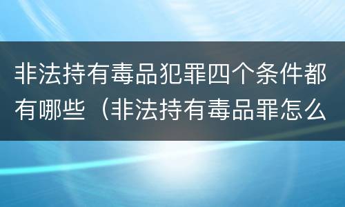 非法持有毒品犯罪四个条件都有哪些（非法持有毒品罪怎么量刑）