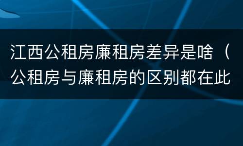 江西公租房廉租房差异是啥（公租房与廉租房的区别都在此,别再搞错了!）