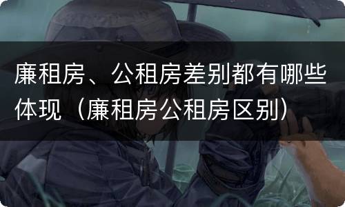 廉租房、公租房差别都有哪些体现(廉租房公租房区别)