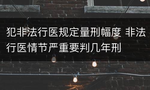犯非法行医规定量刑幅度 非法行医情节严重要判几年刑