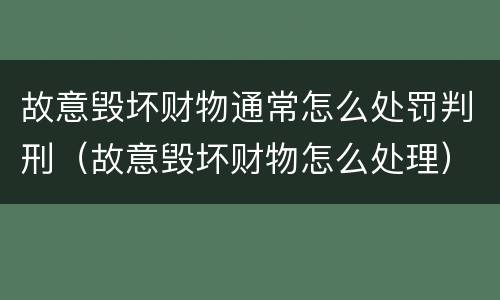 故意毁坏财物通常怎么处罚判刑（故意毁坏财物怎么处理）