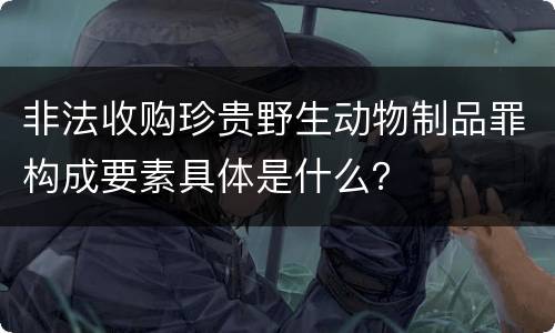 非法收购珍贵野生动物制品罪构成要素具体是什么？