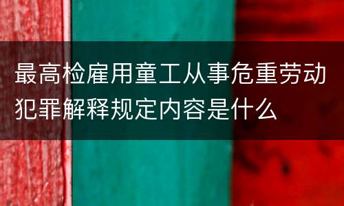 最高检雇用童工从事危重劳动犯罪解释规定内容是什么