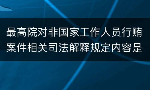 最高院对非国家工作人员行贿案件相关司法解释规定内容是什么