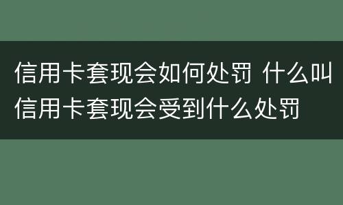 信用卡套现会如何处罚 什么叫信用卡套现会受到什么处罚