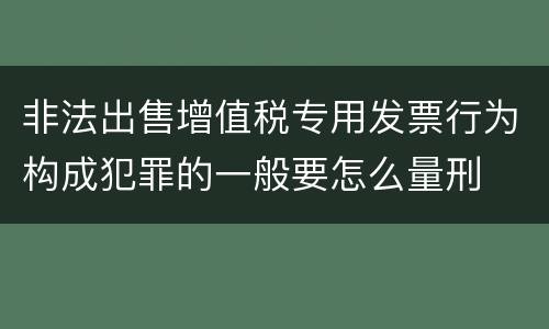 非法出售增值税专用发票行为构成犯罪的一般要怎么量刑