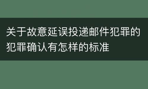 关于故意延误投递邮件犯罪的犯罪确认有怎样的标准