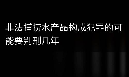 非法捕捞水产品构成犯罪的可能要判刑几年